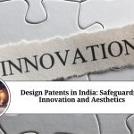 Design Patents in India: Safeguarding Innovation and Aesthetics